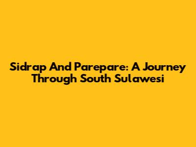 Sidrap And Parepare: A Journey Through South Sulawesi