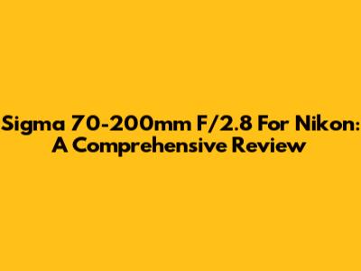 Sigma 70-200mm F/2.8 For Nikon: A Comprehensive Review