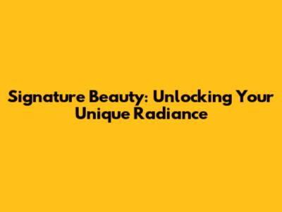 Signature Beauty: Unlocking Your Unique Radiance