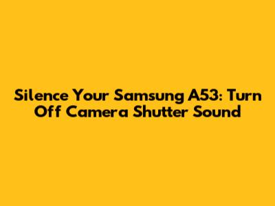 Silence Your Samsung A53: Turn Off Camera Shutter Sound