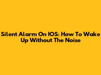 Silent Alarm On IOS: How To Wake Up Without The Noise