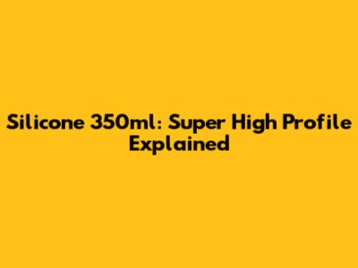 Silicone 350ml: Super High Profile Explained