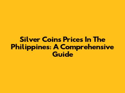 Silver Coins Prices In The Philippines: A Comprehensive Guide