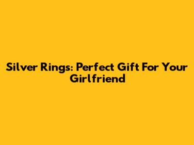 Silver Rings: Perfect Gift For Your Girlfriend