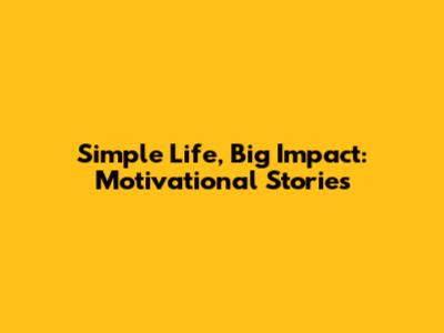 Simple Life, Big Impact: Motivational Stories