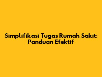 Simplifikasi Tugas Rumah Sakit: Panduan Efektif