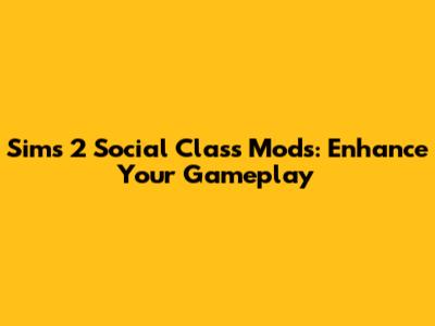 Sims 2 Social Class Mods: Enhance Your Gameplay