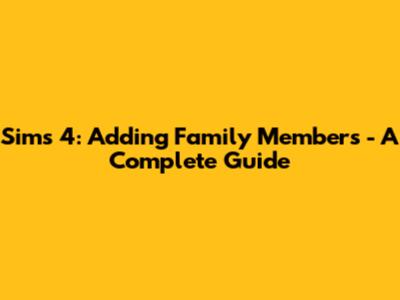 Sims 4: Adding Family Members - A Complete Guide