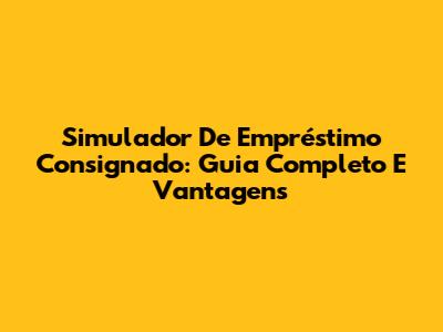 Simulador De Empréstimo Consignado: Guia Completo E Vantagens
