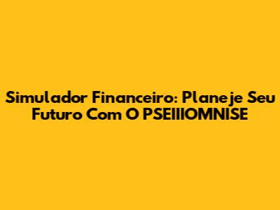 Simulador Financeiro: Planeje Seu Futuro Com O PSEIIIOMNISE