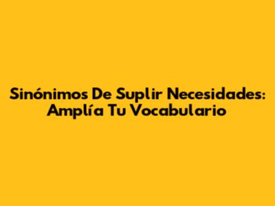 Sinónimos De Suplir Necesidades: Amplía Tu Vocabulario