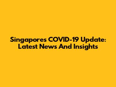 Singapore's COVID-19 Update: Latest News And Insights