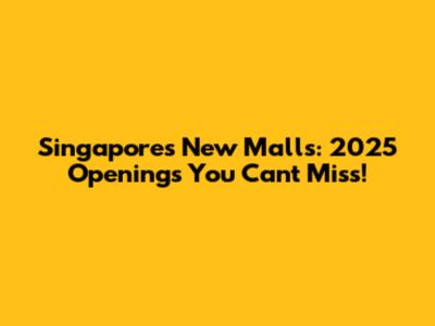 Singapore's New Malls: 2025 Openings You Can't Miss!