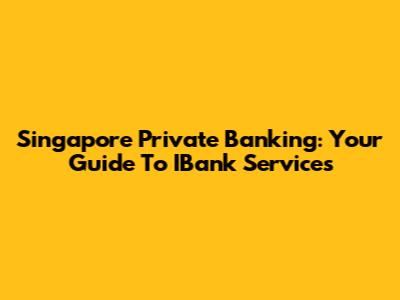 Singapore Private Banking: Your Guide To IBank Services