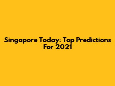 Singapore Today: Top Predictions For 2021