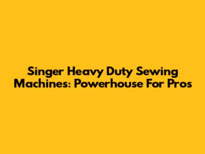 Singer Heavy Duty Sewing Machines: Powerhouse For Pros