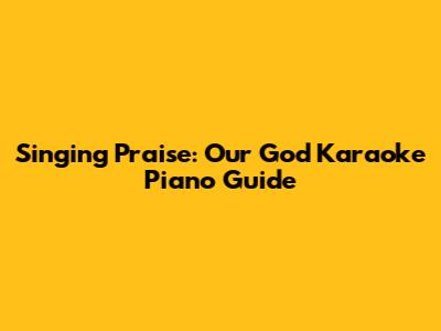 Singing Praise: Our God Karaoke Piano Guide