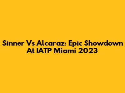 Sinner Vs Alcaraz: Epic Showdown At IATP Miami 2023