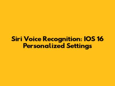 Siri Voice Recognition: IOS 16 Personalized Settings