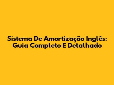 Sistema De Amortização Inglês: Guia Completo E Detalhado