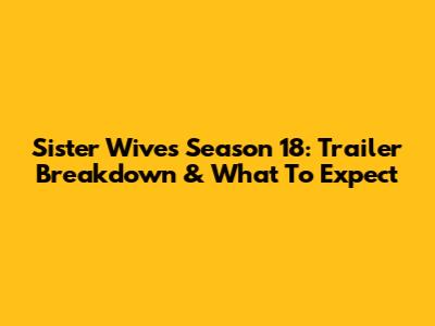 Sister Wives Season 18: Trailer Breakdown & What To Expect