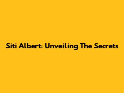 Siti Albert: Unveiling The Secrets
