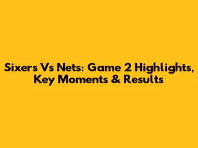 Sixers Vs Nets: Game 2 Highlights, Key Moments & Results