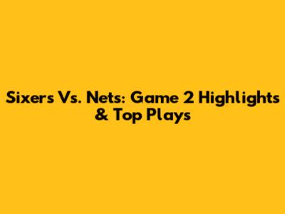 Sixers Vs. Nets: Game 2 Highlights & Top Plays