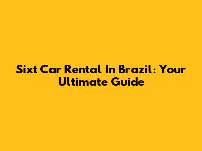 Sixt Car Rental In Brazil: Your Ultimate Guide