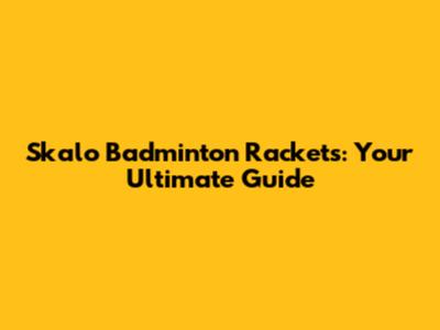 Skalo Badminton Rackets: Your Ultimate Guide