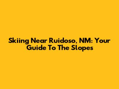 Skiing Near Ruidoso, NM: Your Guide To The Slopes