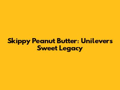Skippy Peanut Butter: Unilever's Sweet Legacy