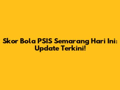 Skor Bola PSIS Semarang Hari Ini: Update Terkini!