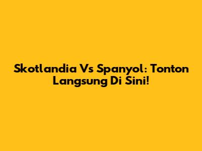 Skotlandia Vs Spanyol: Tonton Langsung Di Sini!