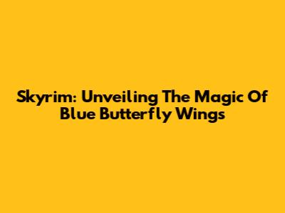 Skyrim: Unveiling The Magic Of Blue Butterfly Wings