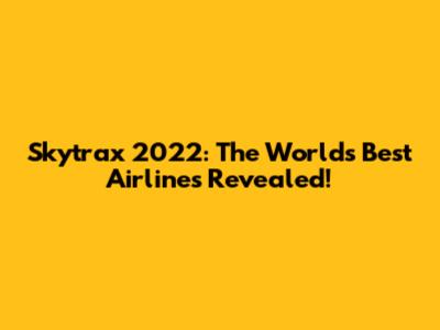 Skytrax 2022: The World's Best Airlines Revealed!