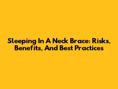 Sleeping In A Neck Brace: Risks, Benefits, And Best Practices