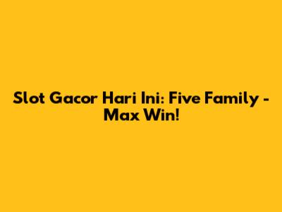 Slot Gacor Hari Ini: Five Family - Max Win!