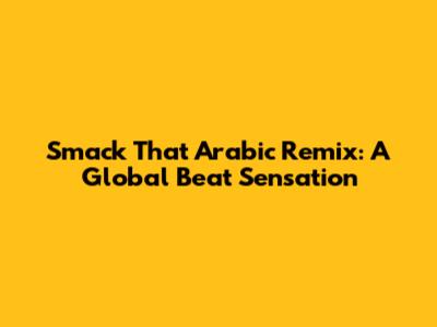 Smack That Arabic Remix: A Global Beat Sensation