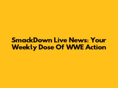 SmackDown Live News: Your Weekly Dose Of WWE Action