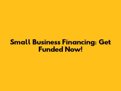 Small Business Financing: Get Funded Now!