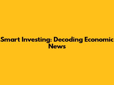 Smart Investing: Decoding Economic News