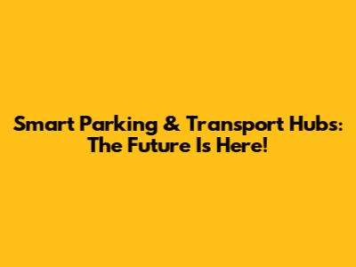 Smart Parking & Transport Hubs: The Future Is Here!