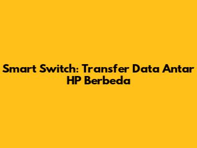 Smart Switch: Transfer Data Antar HP Berbeda