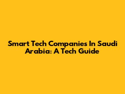 Smart Tech Companies In Saudi Arabia: A Tech Guide