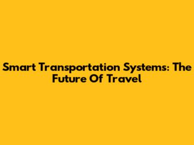 Smart Transportation Systems: The Future Of Travel
