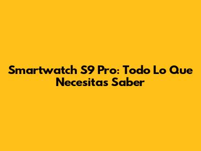 Smartwatch S9 Pro: Todo Lo Que Necesitas Saber