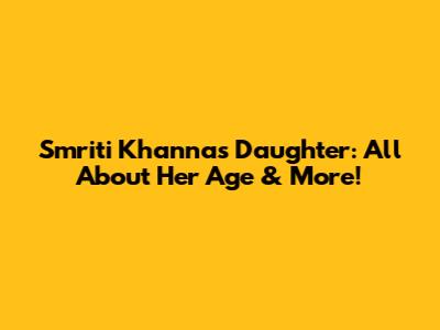 Smriti Khanna's Daughter: All About Her Age & More!