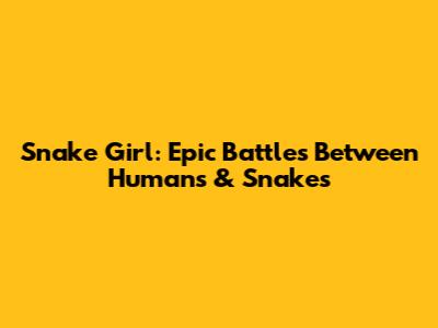 Snake Girl: Epic Battles Between Humans & Snakes