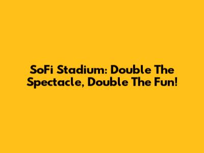 SoFi Stadium: Double The Spectacle, Double The Fun!